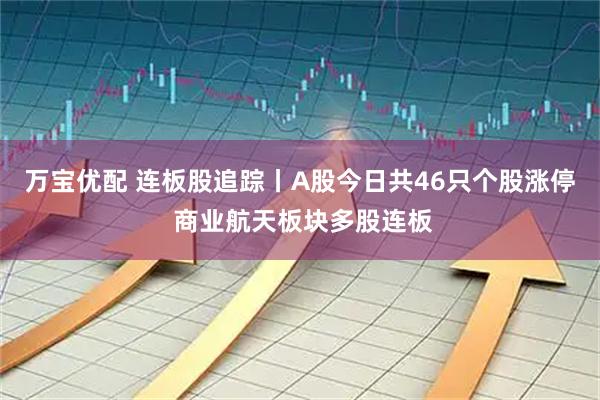 万宝优配 连板股追踪丨A股今日共46只个股涨停 商业航天板块多股连板