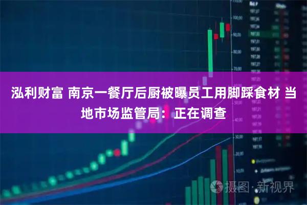 泓利财富 南京一餐厅后厨被曝员工用脚踩食材 当地市场监管局：正在调查