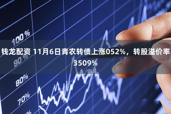 钱龙配资 11月6日青农转债上涨052%,转股溢价率3509%