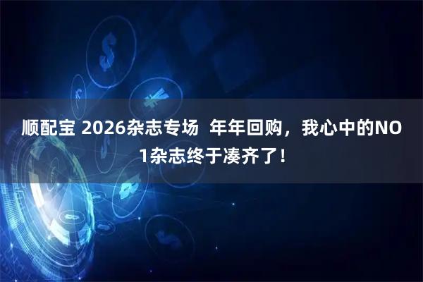 顺配宝 2026杂志专场  年年回购，我心中的NO1杂志终于凑齐了！
