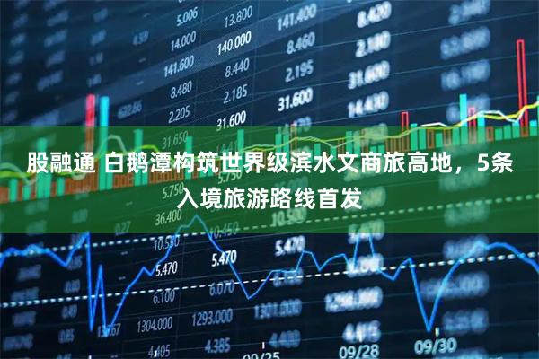 股融通 白鹅潭构筑世界级滨水文商旅高地，5条入境旅游路线首发