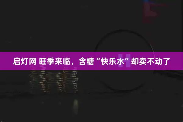 启灯网 旺季来临，含糖“快乐水”却卖不动了