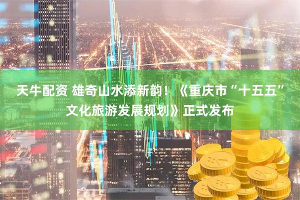 天牛配资 雄奇山水添新韵！《重庆市“十五五”文化旅游发展规划》正式发布
