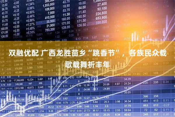 双融优配 广西龙胜苗乡“跳香节”，各族民众载歌载舞祈丰年