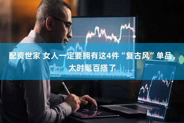 配资世家 女人一定要拥有这4件“复古风”单品,太时髦百搭了