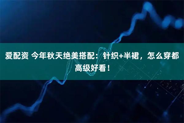 爱配资 今年秋天绝美搭配：针织+半裙，怎么穿都高级好看！
