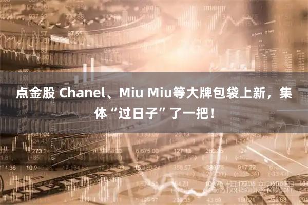 点金股 Chanel、Miu Miu等大牌包袋上新，集体“过日子”了一把！